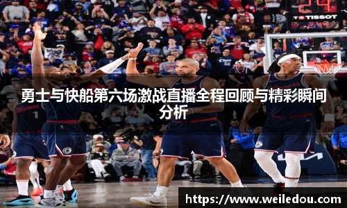 勇士与快船第六场激战直播全程回顾与精彩瞬间分析