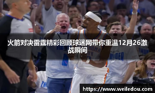 火箭对决雷霆精彩回顾球迷网带你重温12月26激战瞬间