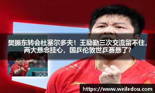 樊振东转会杜塞尔多夫！王励勤三次交流留不住，两大悬念挂心，国乒伦敦世乒赛悬了？