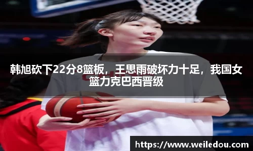 韩旭砍下22分8篮板，王思雨破坏力十足，我国女篮力克巴西晋级